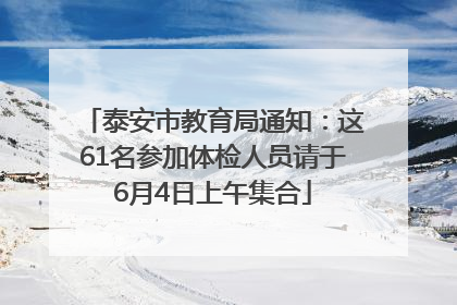 泰安市教育局通知：这61名参加体检人员请于6月4日上午集合