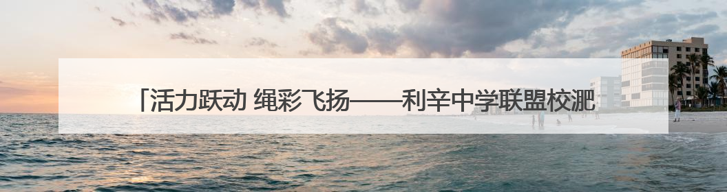 活力跃动 绳彩飞扬——利辛中学联盟校淝河路小学成功举行2025年春季跳绳比赛