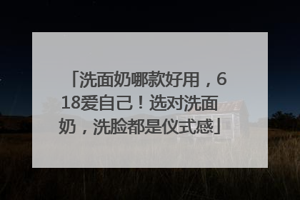 洗面奶哪款好用，618爱自己！选对洗面奶，洗脸都是仪式感