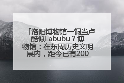 洛阳博物馆一铜当卢酷似Labubu？博物馆：在东周历史文明展内，距今已有2000多年历史