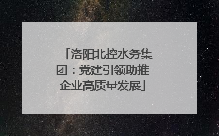 洛阳北控水务集团：党建引领助推企业高质量发展