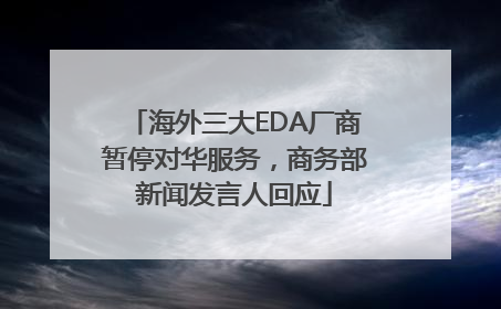 海外三大EDA厂商暂停对华服务，商务部新闻发言人回应
