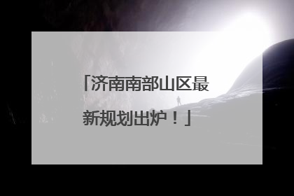 济南南部山区最新规划出炉！