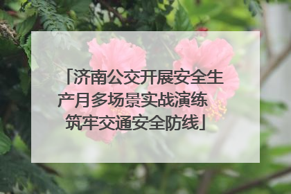 济南公交开展安全生产月多场景实战演练 筑牢交通安全防线