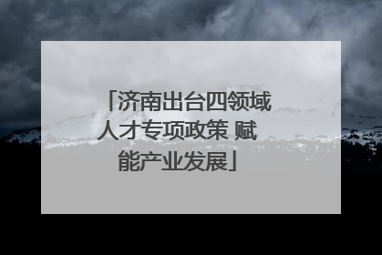 济南出台四领域人才专项政策 赋能产业发展