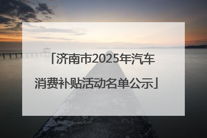 济南市2025年汽车消费补贴活动名单公示