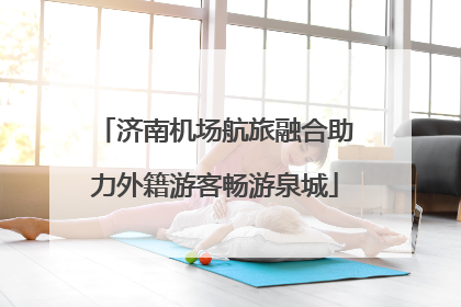 济南机场航旅融合助力外籍游客畅游泉城