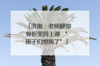 济南：老师腿部骨折坚持上课 “孩子们想我了”