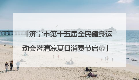 济宁市第十五届全民健身运动会暨清凉夏日消费节启幕