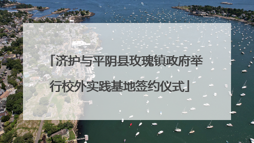 济护与平阴县玫瑰镇政府举行校外实践基地签约仪式