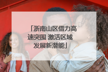 浙南山区借力高速突围 激活区域发展新潜能