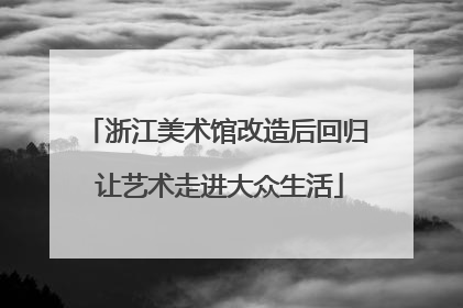 浙江美术馆改造后回归 让艺术走进大众生活
