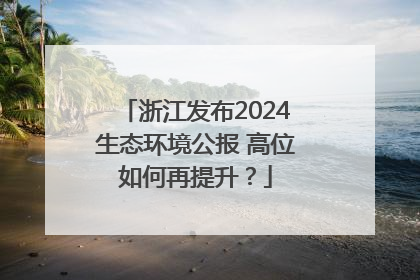 浙江发布2024生态环境公报 高位如何再提升？