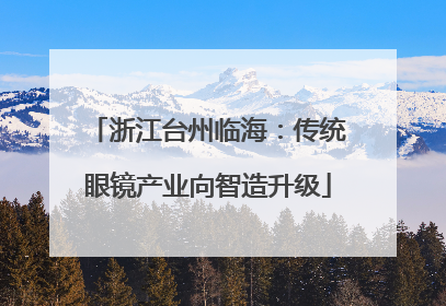 浙江台州临海：传统眼镜产业向智造升级