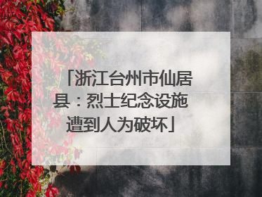 浙江台州市仙居县：烈士纪念设施遭到人为破坏