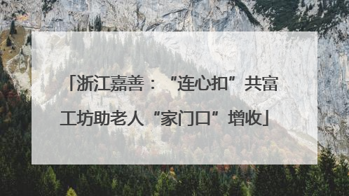浙江嘉善：“连心扣”共富工坊助老人“家门口”增收