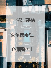浙江建德发布暴雨红色预警！
