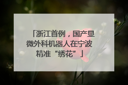 浙江首例，国产显微外科机器人在宁波精准“绣花”