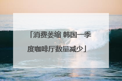 消费萎缩 韩国一季度咖啡厅数量减少