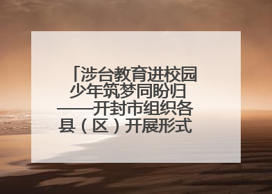 涉台教育进校园 少年筑梦同盼归——开封市组织各县（区）开展形式多样的涉台宣传教育进校园活动