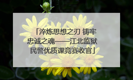 淬炼思想之刃 铸牢忠诚之魂——江北监狱民警优质课竞赛收官
