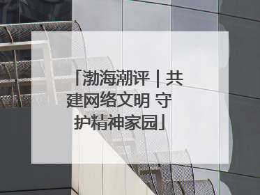 渤海潮评｜共建网络文明 守护精神家园