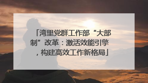 湾里党群工作部“大部制”改革：激活效能引擎，构建高效工作新格局