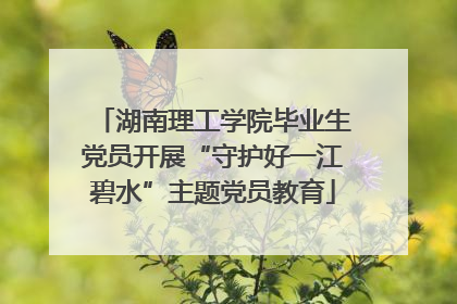 湖南理工学院毕业生党员开展“守护好一江碧水”主题党员教育