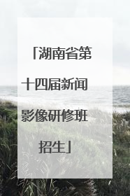 湖南省第十四届新闻影像研修班招生