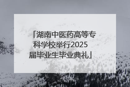 湖南中医药高等专科学校举行2025届毕业生毕业典礼