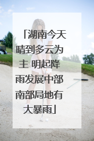 湖南今天晴到多云为主 明起降雨发展中部南部局地有大暴雨