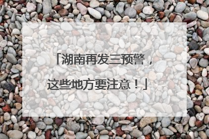 湖南再发三预警，这些地方要注意！