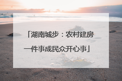 湖南城步：农村建房一件事成民众开心事