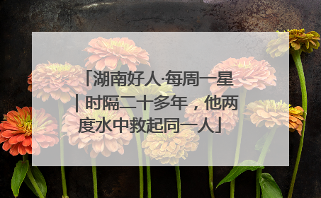 湖南好人·每周一星｜时隔二十多年，他两度水中救起同一人