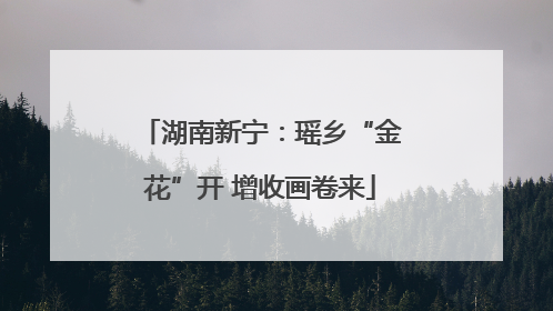 湖南新宁：瑶乡“金花”开 增收画卷来