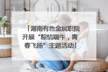 湖南有色金属职院开展“粽情端午，青春飞扬”主题活动