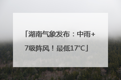 湖南气象发布：中雨+7级阵风！最低17℃