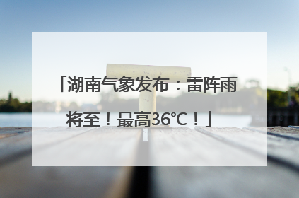 湖南气象发布：雷阵雨将至！最高36℃！