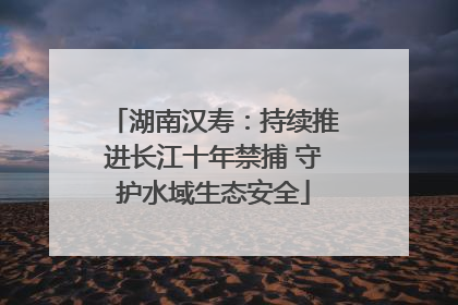 湖南汉寿：持续推进长江十年禁捕 守护水域生态安全