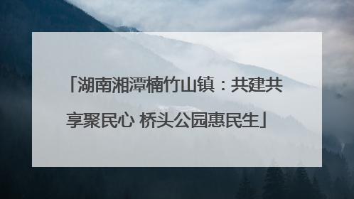 湖南湘潭楠竹山镇：共建共享聚民心 桥头公园惠民生