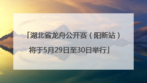 湖北省龙舟公开赛（阳新站）将于5月29日至30日举行