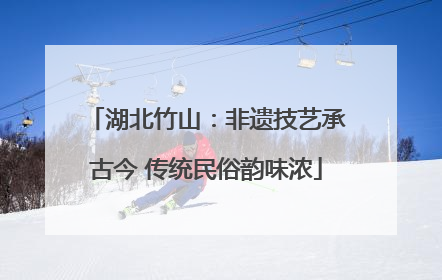 湖北竹山：非遗技艺承古今 传统民俗韵味浓