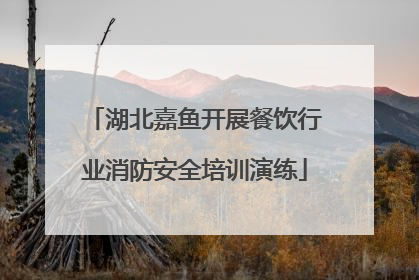 湖北嘉鱼开展餐饮行业消防安全培训演练