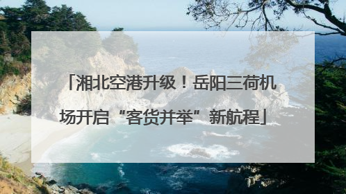 湘北空港升级！岳阳三荷机场开启“客货并举”新航程