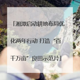 湘潭启动耕地布局优化两年行动 打造“百千万亩”良田示范片
