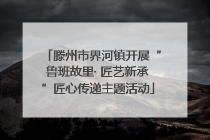 滕州市界河镇开展“鲁班故里· 匠艺新承”匠心传递主题活动
