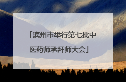 滨州市举行第七批中医药师承拜师大会
