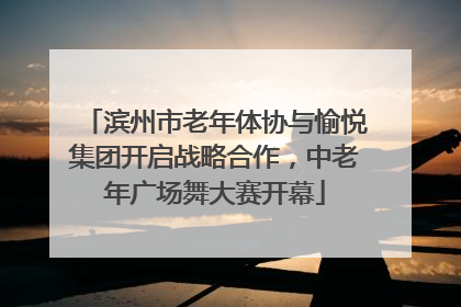 滨州市老年体协与愉悦集团开启战略合作，中老年广场舞大赛开幕