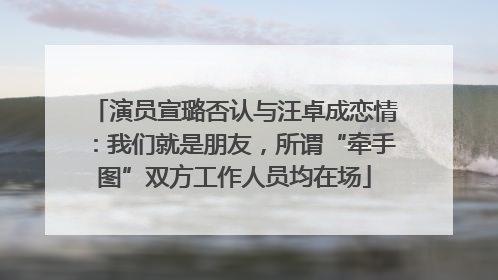 演员宣璐否认与汪卓成恋情：我们就是朋友，所谓“牵手图”双方工作人员均在场