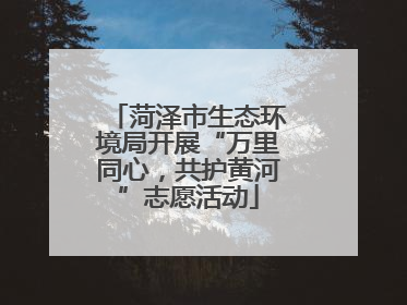 菏泽市生态环境局开展“万里同心，共护黄河”志愿活动